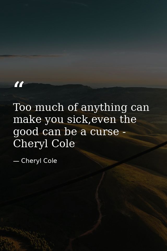 Too much of anything can make you sick,even the good can be a curse - Cheryl Cole — Cheryl Cole