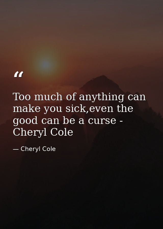 Too much of anything can make you sick,even the good can be a curse - Cheryl Cole — Cheryl Cole
