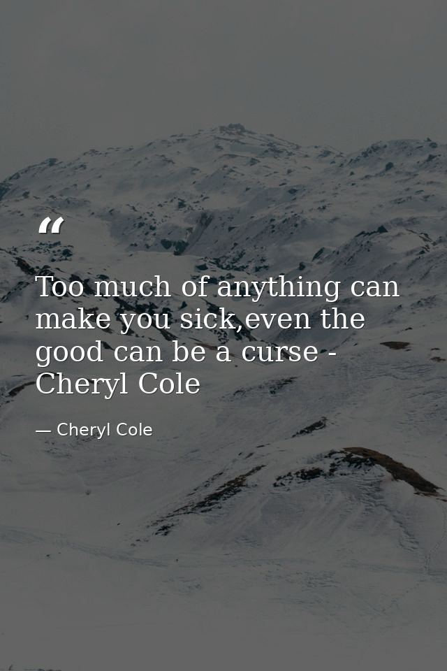 Too much of anything can make you sick,even the good can be a curse - Cheryl Cole — Cheryl Cole