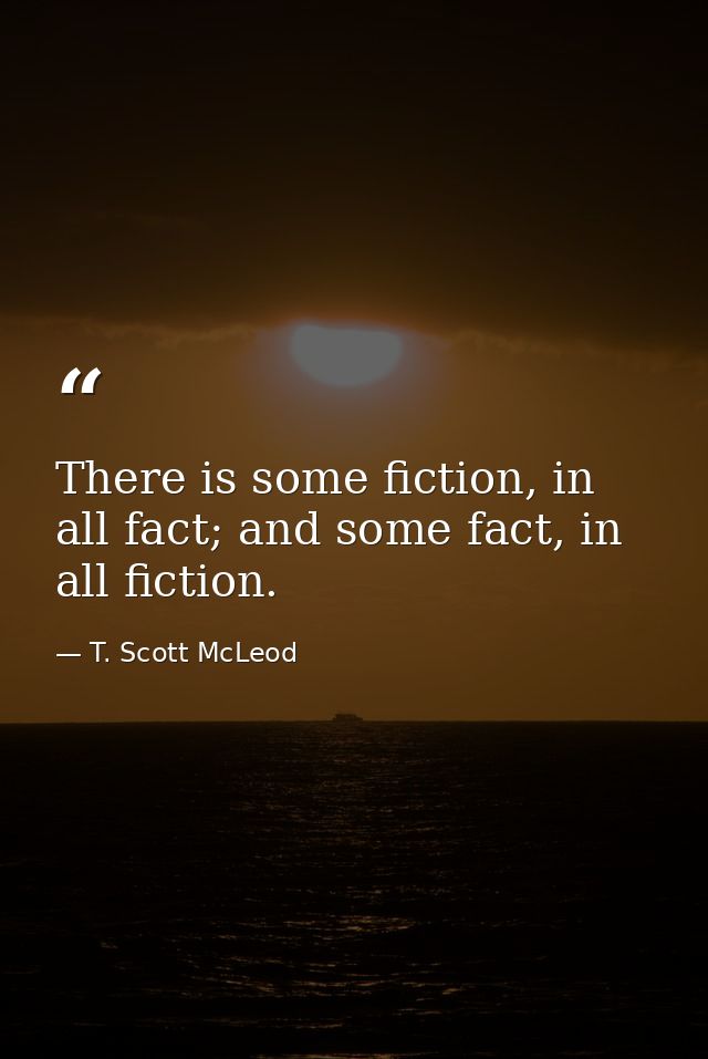 There is some fiction, in all fact; and some fact, in all fiction. — T. Scott McLeod
