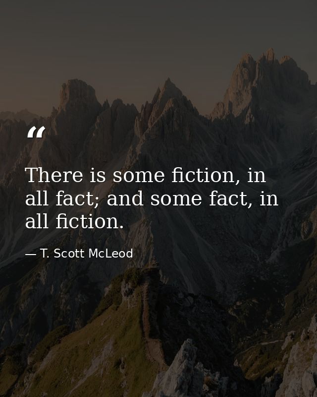 There is some fiction, in all fact; and some fact, in all fiction. — T. Scott McLeod