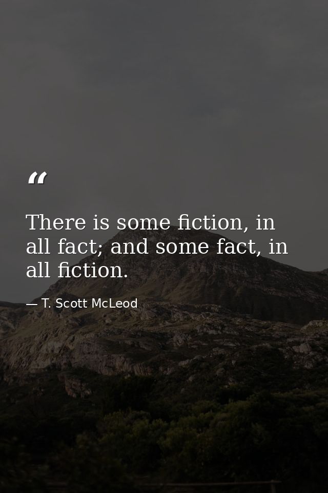 There is some fiction, in all fact; and some fact, in all fiction. — T. Scott McLeod