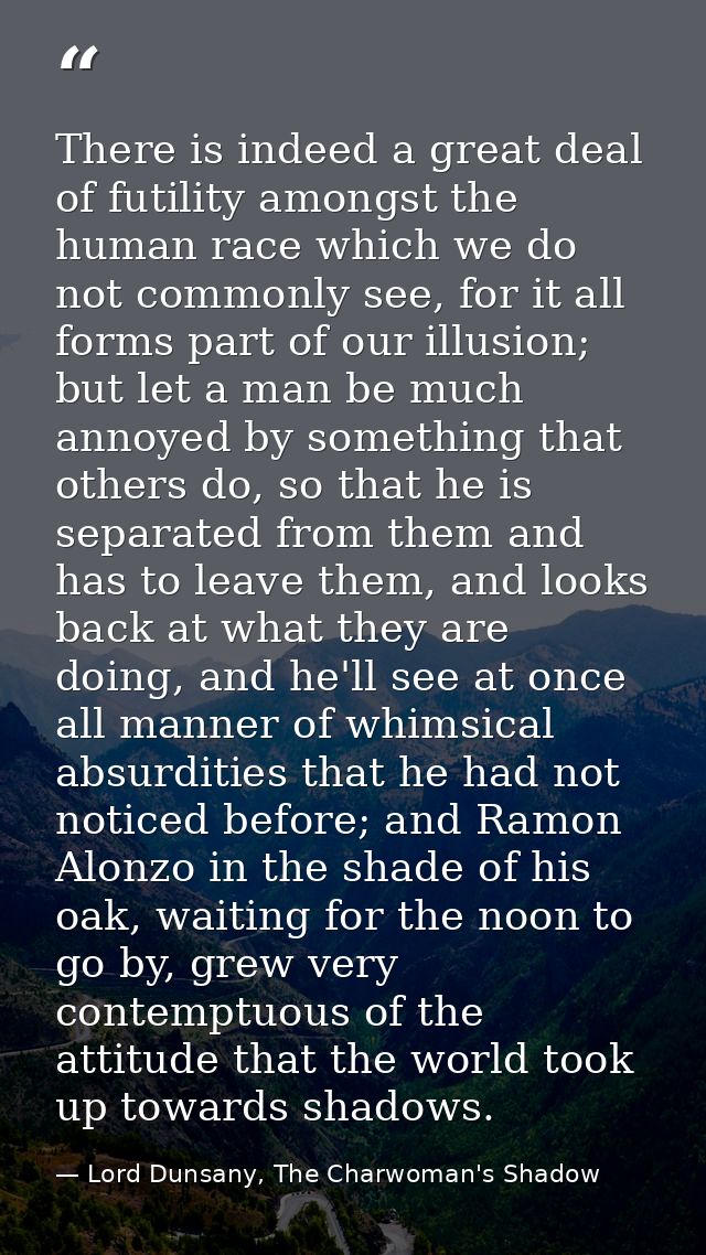 There is indeed a great deal of futility amongst the human race which we do not commonly see, for it all forms part of o — Lord Dunsany, The Charwoman's Shadow