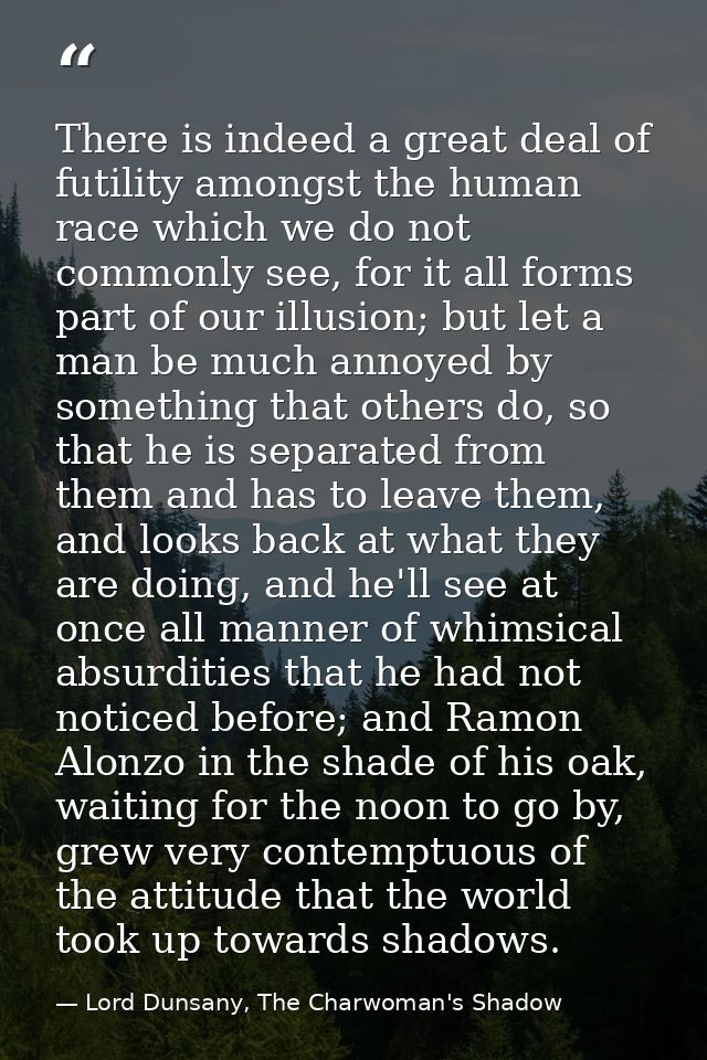 There is indeed a great deal of futility amongst the human race which we do not commonly see, for it all forms part of o — Lord Dunsany, The Charwoman's Shadow