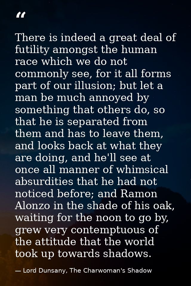 There is indeed a great deal of futility amongst the human race which we do not commonly see, for it all forms part of o — Lord Dunsany, The Charwoman's Shadow