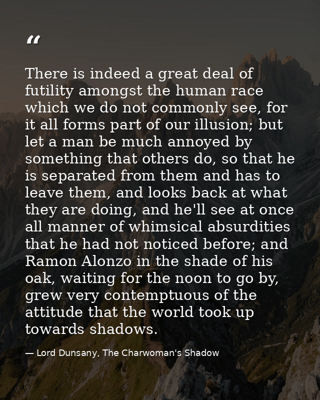 There is indeed a great deal of futility amongst the human race which we do not commonly see, for it all forms part of o — Lord Dunsany, The Charwoman's Shadow