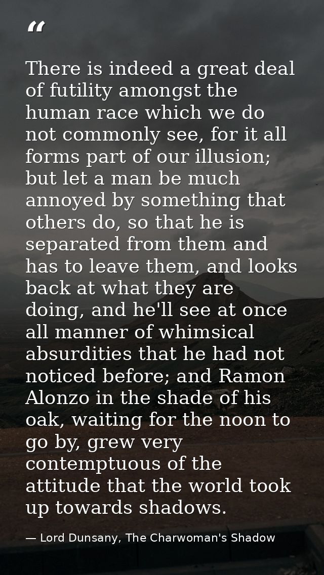 There is indeed a great deal of futility amongst the human race which we do not commonly see, for it all forms part of o — Lord Dunsany, The Charwoman's Shadow