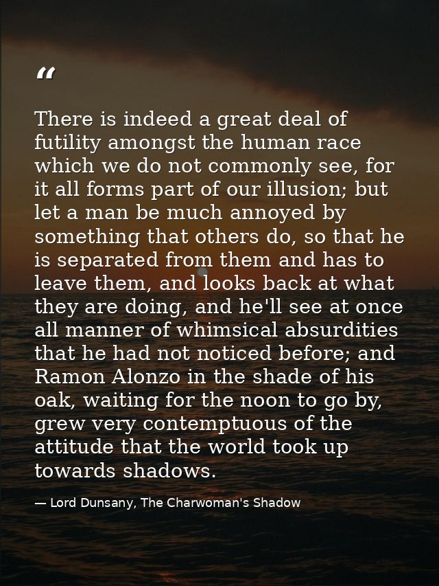 There is indeed a great deal of futility amongst the human race which we do not commonly see, for it all forms part of o — Lord Dunsany, The Charwoman's Shadow
