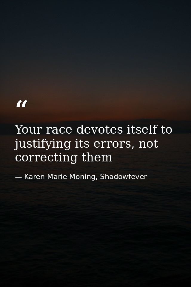 Your race devotes itself to justifying its errors, not correcting them — Karen Marie Moning, Shadowfever
