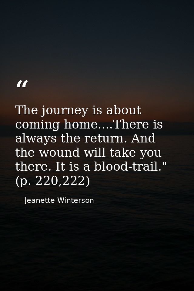 The journey is about coming home....There is always the return. And the wound will take you there. It is a blood-trail." — Jeanette Winterson