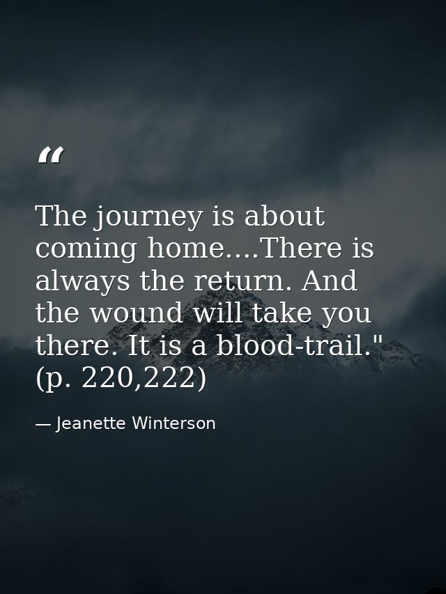 The journey is about coming home....There is always the return. And the wound will take you there. It is a blood-trail." — Jeanette Winterson