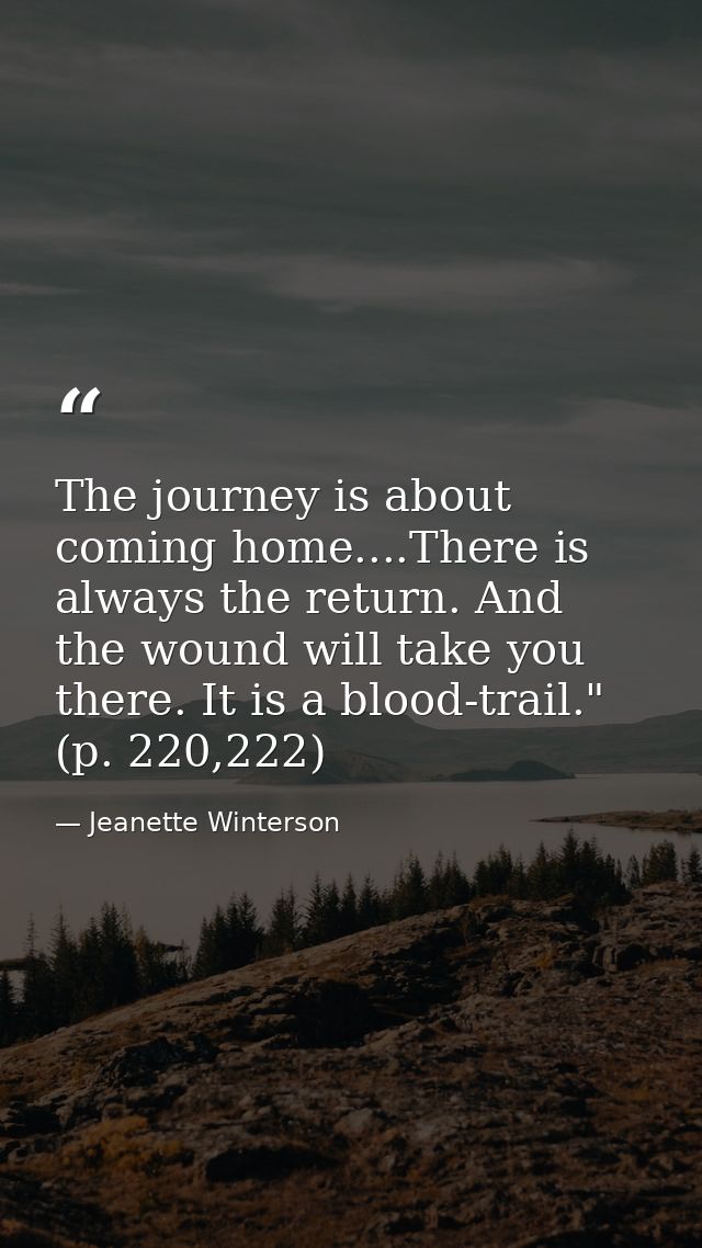 The journey is about coming home....There is always the return. And the wound will take you there. It is a blood-trail." — Jeanette Winterson