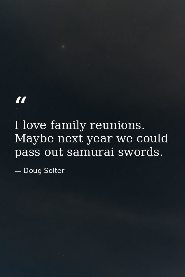 I love family reunions. Maybe next year we could pass out samurai swords. — Doug Solter