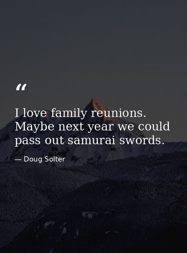 I love family reunions. Maybe next year we could pass out samurai swords. — Doug Solter