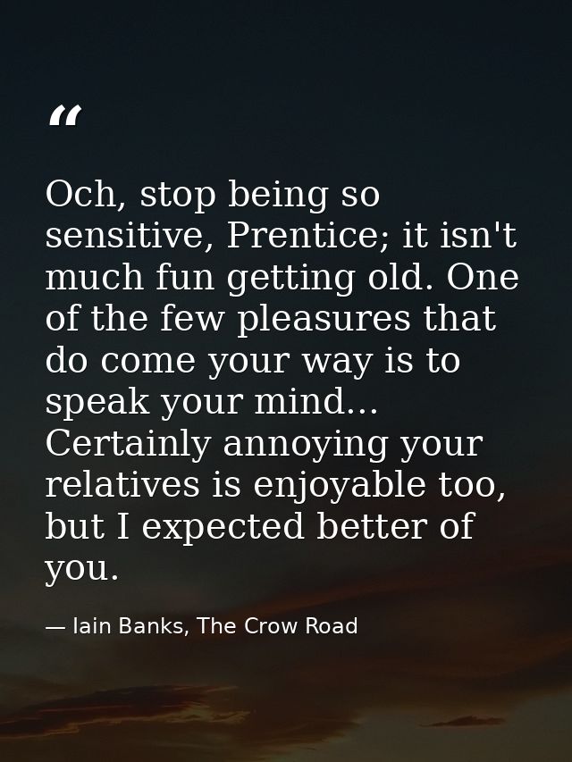 Och, stop being so sensitive, Prentice; it isn't much fun getting old. One of the few pleasures that do come your way is — Iain Banks, The Crow Road
