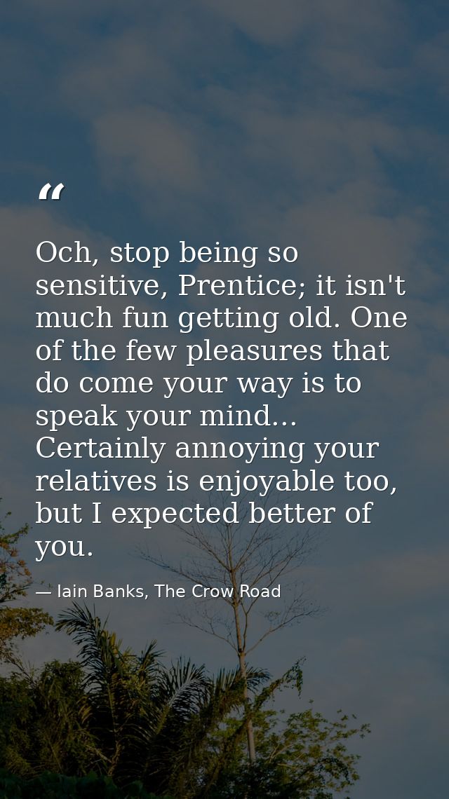 Och, stop being so sensitive, Prentice; it isn't much fun getting old. One of the few pleasures that do come your way is — Iain Banks, The Crow Road