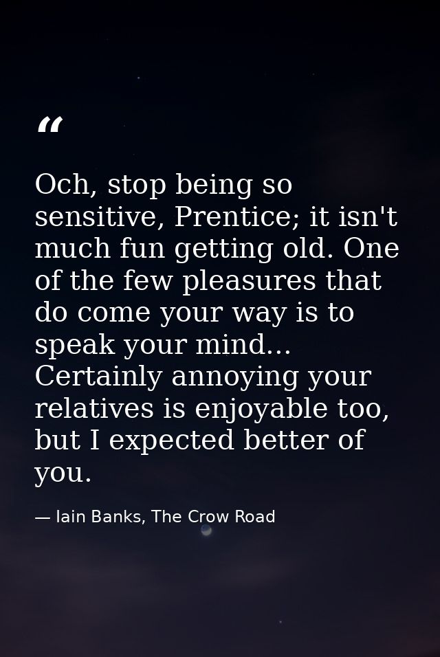 Och, stop being so sensitive, Prentice; it isn't much fun getting old. One of the few pleasures that do come your way is — Iain Banks, The Crow Road