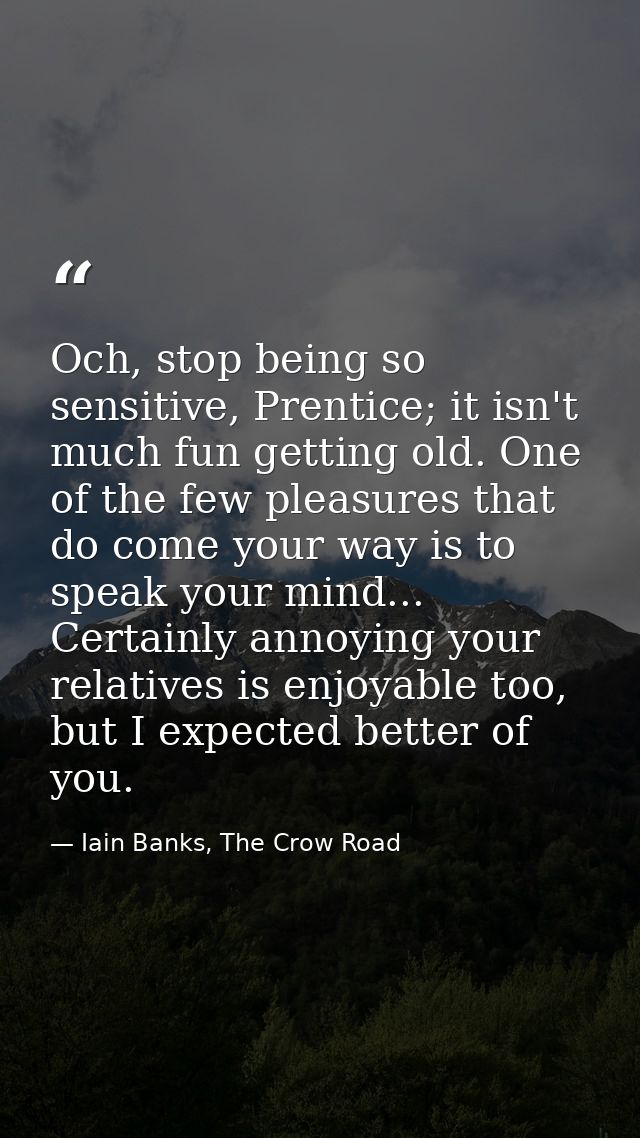 Och, stop being so sensitive, Prentice; it isn't much fun getting old. One of the few pleasures that do come your way is — Iain Banks, The Crow Road