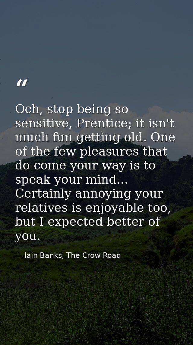 Och, stop being so sensitive, Prentice; it isn't much fun getting old. One of the few pleasures that do come your way is — Iain Banks, The Crow Road