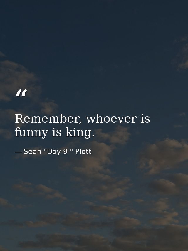 Remember, whoever is funny is king. — Sean "Day 9 " Plott