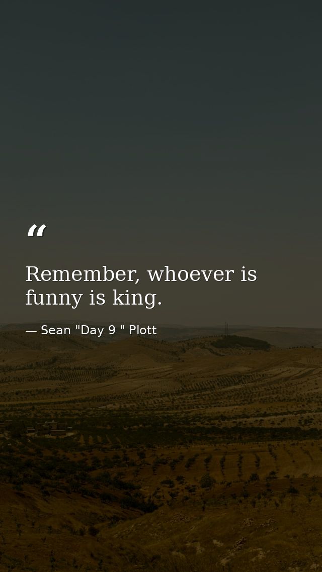 Remember, whoever is funny is king. — Sean "Day 9 " Plott