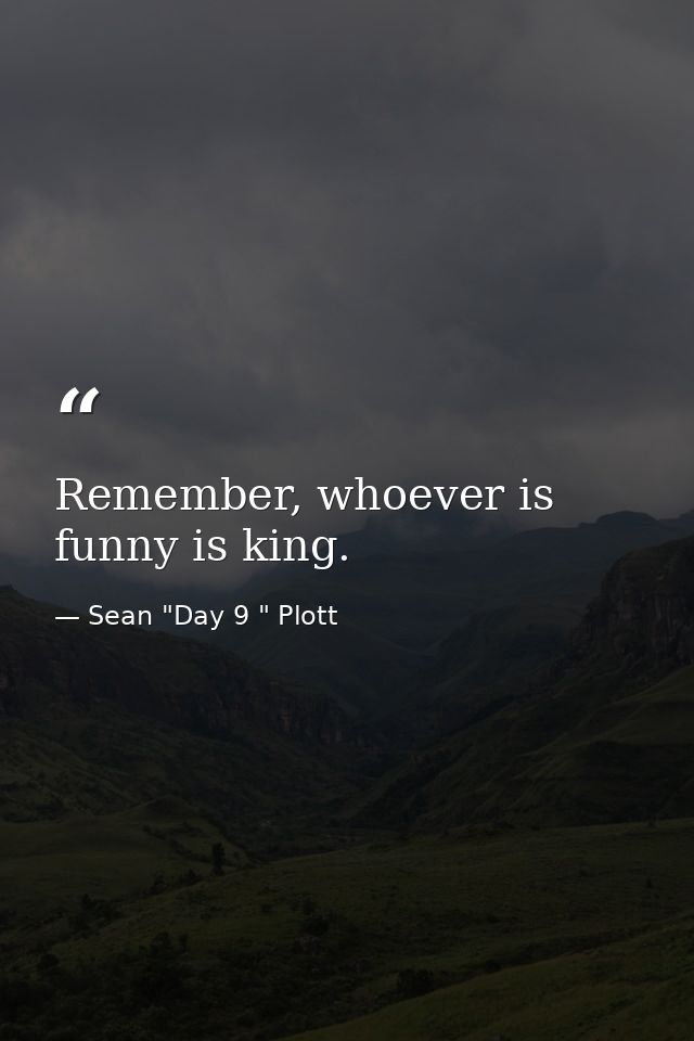 Remember, whoever is funny is king. — Sean "Day 9 " Plott