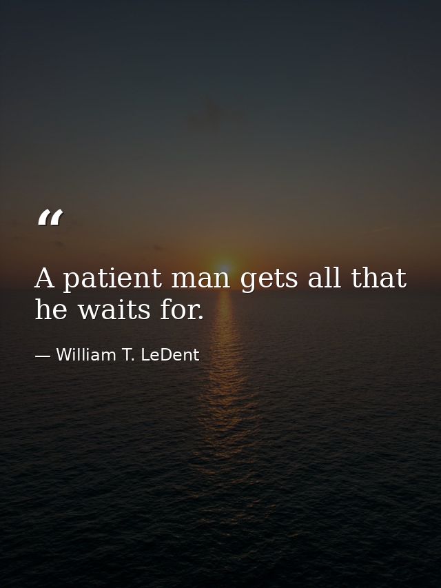 A patient man gets all that he waits for. — William T. LeDent