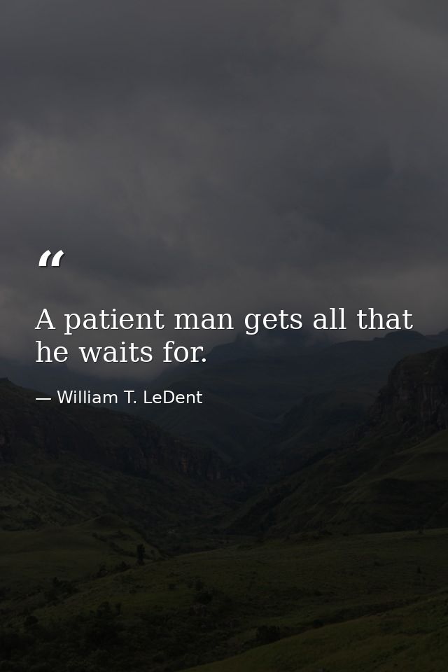 A patient man gets all that he waits for. — William T. LeDent