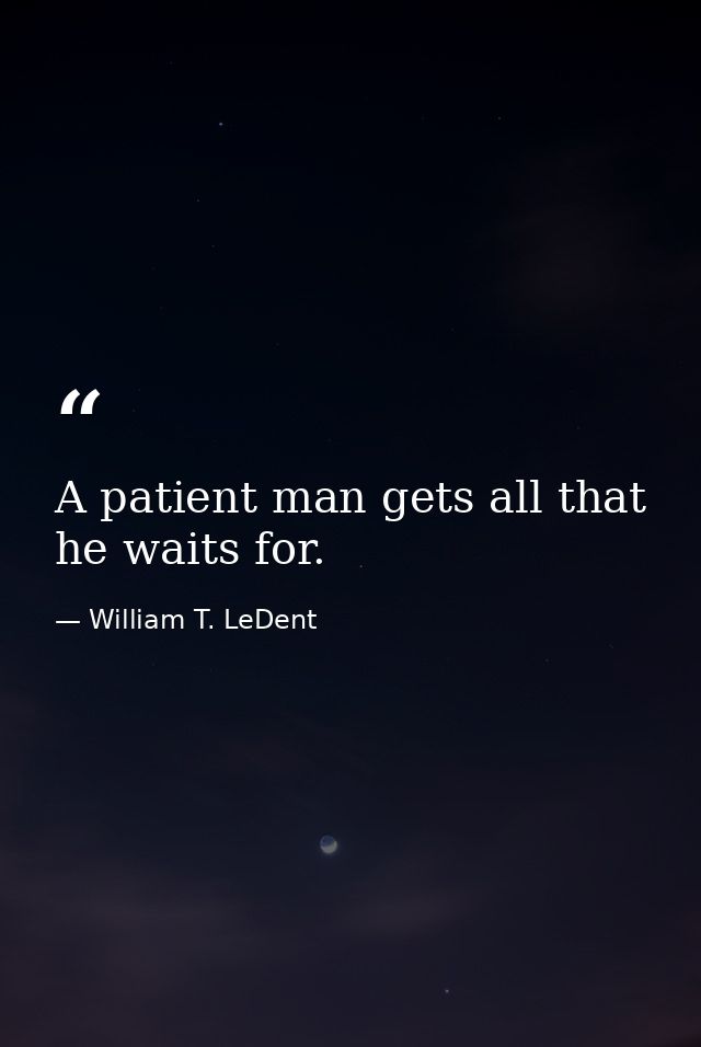 A patient man gets all that he waits for. — William T. LeDent
