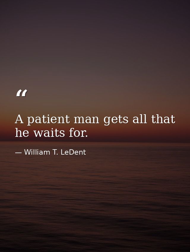 A patient man gets all that he waits for. — William T. LeDent