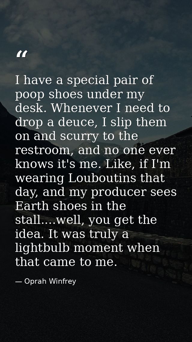 I have a special pair of poop shoes under my desk. Whenever I need to drop a deuce, I slip them on and scurry to the res — Oprah Winfrey