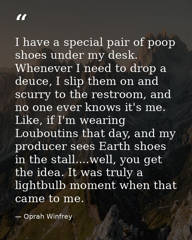 I have a special pair of poop shoes under my desk. Whenever I need to drop a deuce, I slip them on and scurry to the res — Oprah Winfrey