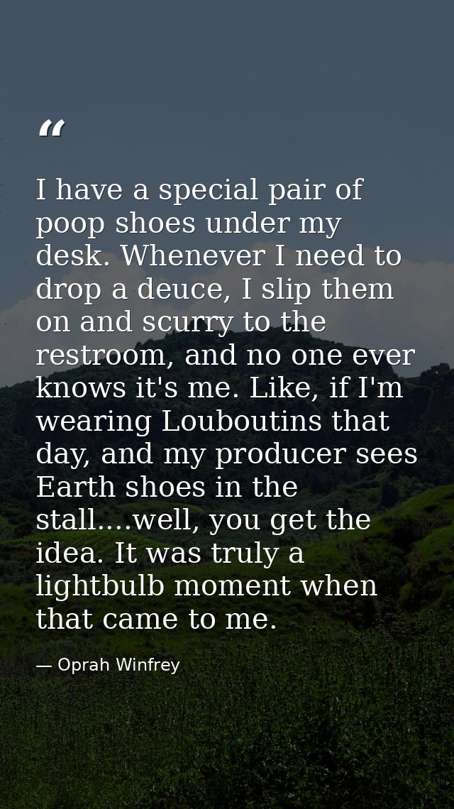 I have a special pair of poop shoes under my desk. Whenever I need to drop a deuce, I slip them on and scurry to the res — Oprah Winfrey