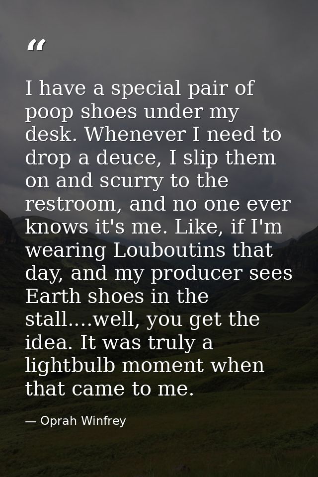I have a special pair of poop shoes under my desk. Whenever I need to drop a deuce, I slip them on and scurry to the res — Oprah Winfrey