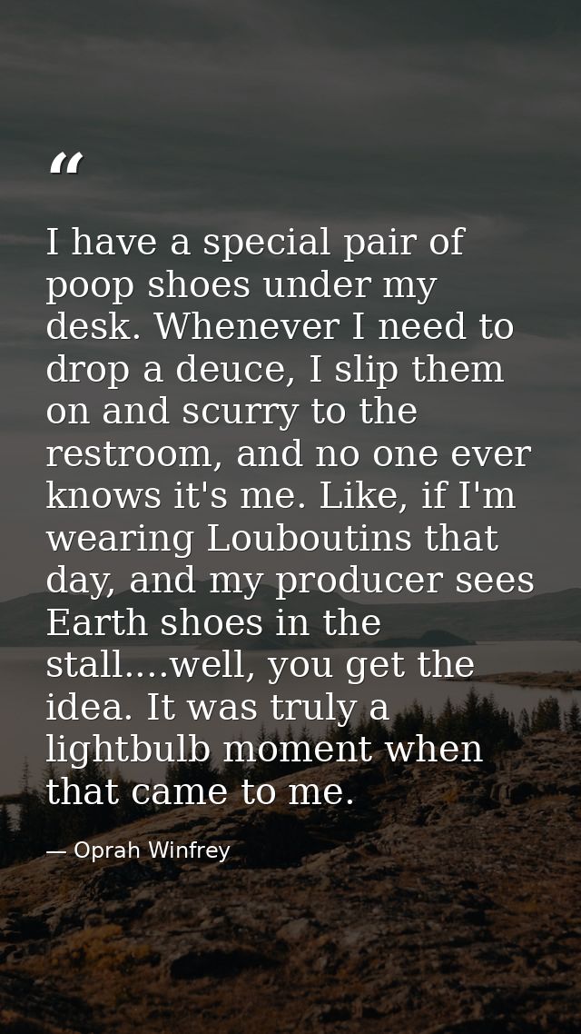 I have a special pair of poop shoes under my desk. Whenever I need to drop a deuce, I slip them on and scurry to the res — Oprah Winfrey