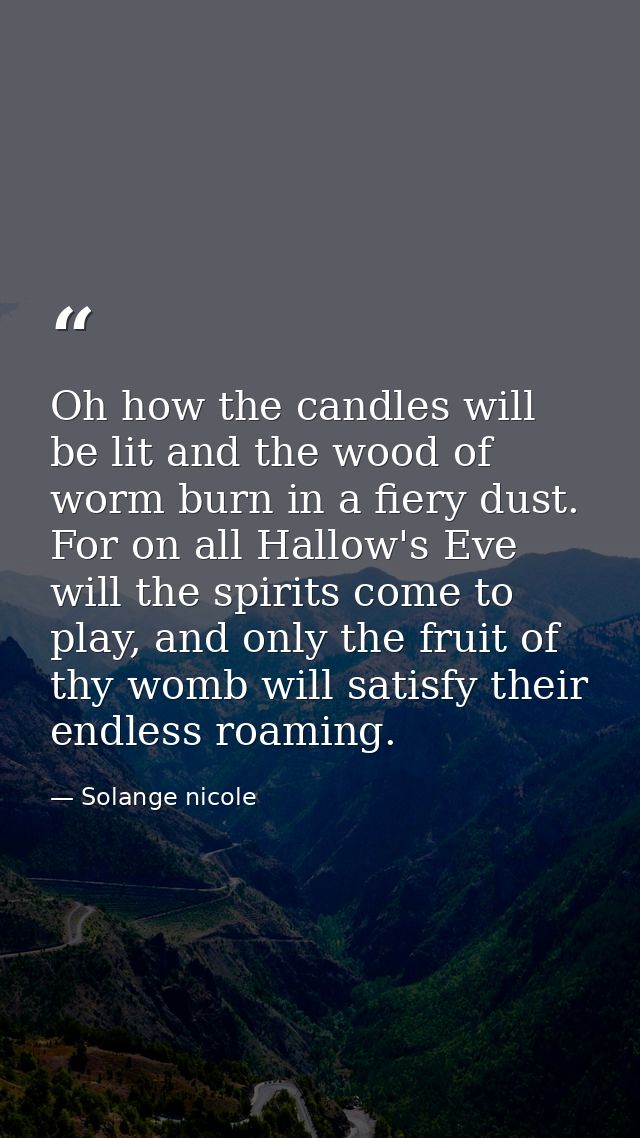 Oh how the candles will be lit and the wood of worm burn in a fiery dust. For on all Hallow's Eve will the spirits come  — Solange nicole