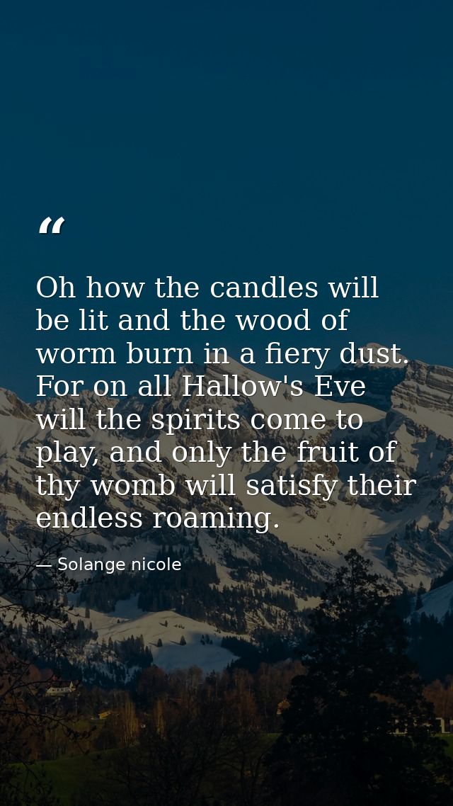 Oh how the candles will be lit and the wood of worm burn in a fiery dust. For on all Hallow's Eve will the spirits come  — Solange nicole
