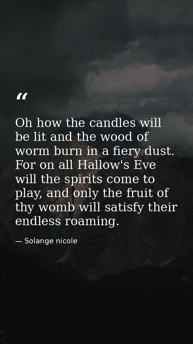 Oh how the candles will be lit and the wood of worm burn in a fiery dust. For on all Hallow's Eve will the spirits come  — Solange nicole