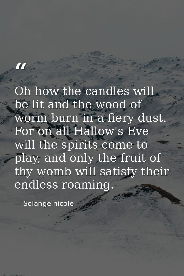 Oh how the candles will be lit and the wood of worm burn in a fiery dust. For on all Hallow's Eve will the spirits come  — Solange nicole