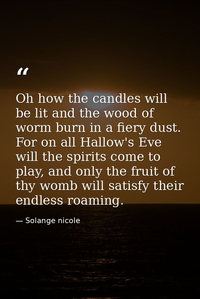 Oh how the candles will be lit and the wood of worm burn in a fiery dust. For on all Hallow's Eve will the spirits come  — Solange nicole