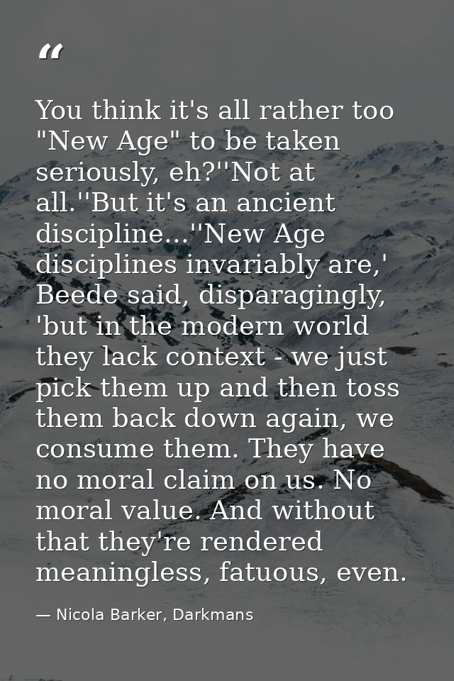 You think it's all rather too "New Age" to be taken seriously, eh?''Not at all.''But it's an ancient discipline...''New  — Nicola Barker, Darkmans