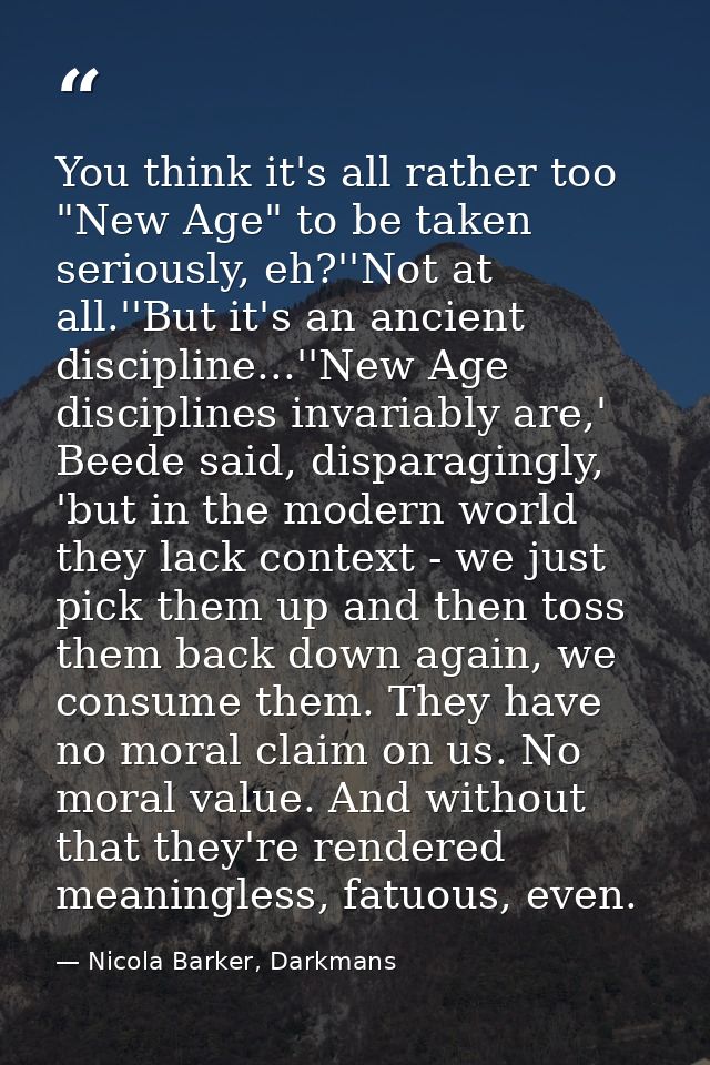 You think it's all rather too "New Age" to be taken seriously, eh?''Not at all.''But it's an ancient discipline...''New  — Nicola Barker, Darkmans