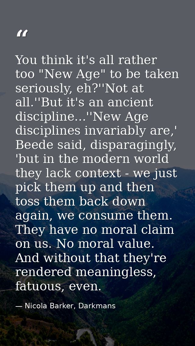 You think it's all rather too "New Age" to be taken seriously, eh?''Not at all.''But it's an ancient discipline...''New  — Nicola Barker, Darkmans