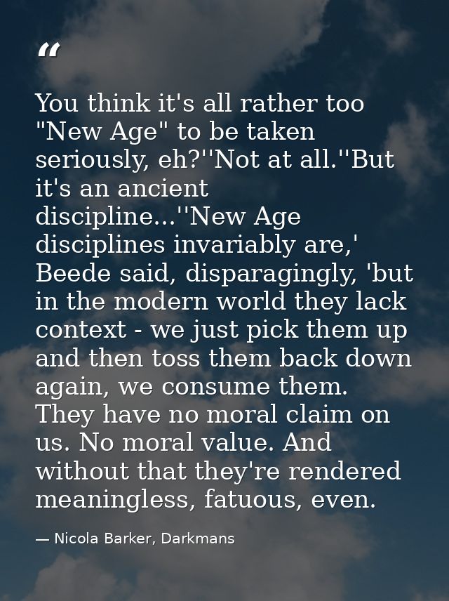 You think it's all rather too "New Age" to be taken seriously, eh?''Not at all.''But it's an ancient discipline...''New  — Nicola Barker, Darkmans