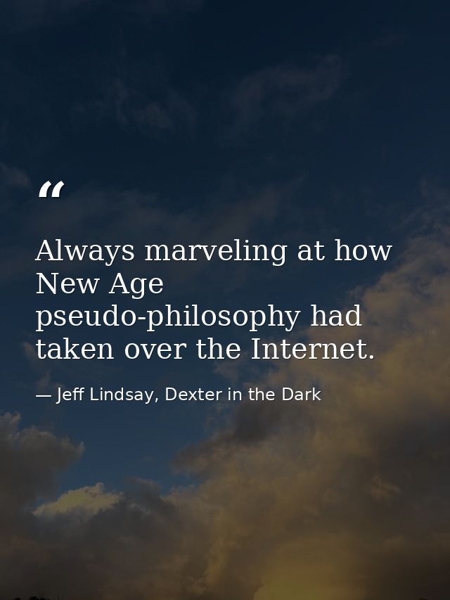 Always marveling at how New Age pseudo-philosophy had taken over the Internet. — Jeff Lindsay, Dexter in the Dark
