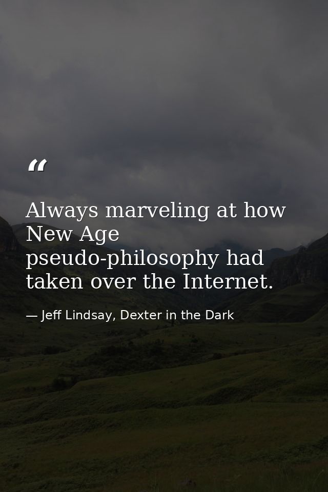 Always marveling at how New Age pseudo-philosophy had taken over the Internet. — Jeff Lindsay, Dexter in the Dark