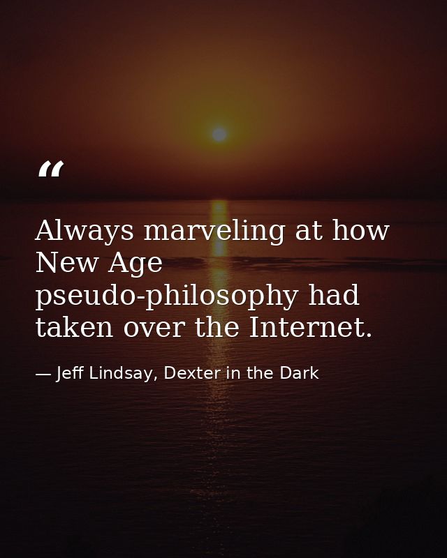 Always marveling at how New Age pseudo-philosophy had taken over the Internet. — Jeff Lindsay, Dexter in the Dark