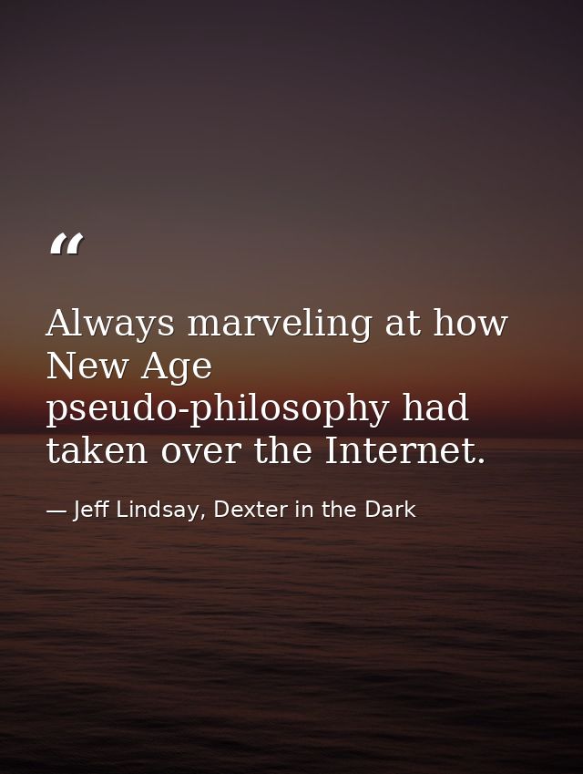 Always marveling at how New Age pseudo-philosophy had taken over the Internet. — Jeff Lindsay, Dexter in the Dark