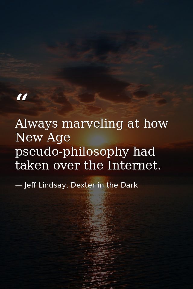 Always marveling at how New Age pseudo-philosophy had taken over the Internet. — Jeff Lindsay, Dexter in the Dark