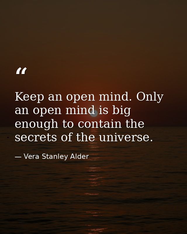 Keep an open mind. Only an open mind is big enough to contain the secrets of the universe. — Vera Stanley Alder